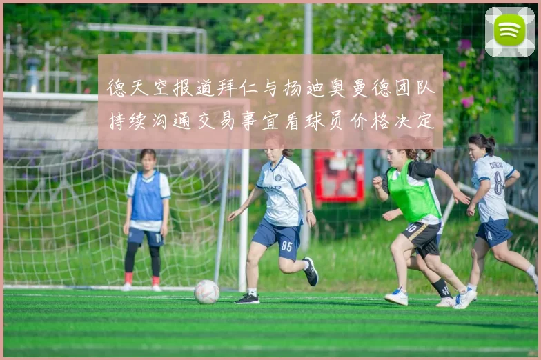 德天空报道拜仁与扬迪奥曼德团队持续沟通交易事宜看球员价格决定成败