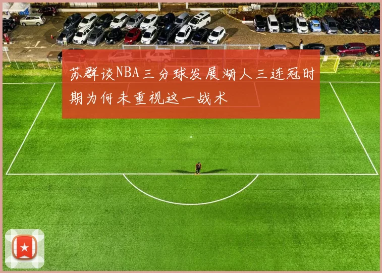 苏群谈NBA三分球发展湖人三连冠时期为何未重视这一战术