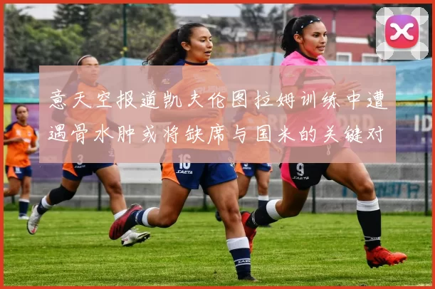 意天空报道凯夫伦图拉姆训练中遭遇骨水肿或将缺席与国米的关键对决