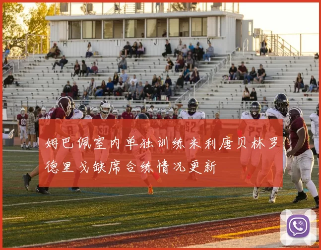 姆巴佩室内单独训练米利唐贝林罗德里戈缺席合练情况更新