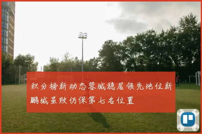 积分榜新动态蓉城稳居领先地位新鹏城虽败仍保第七名位置