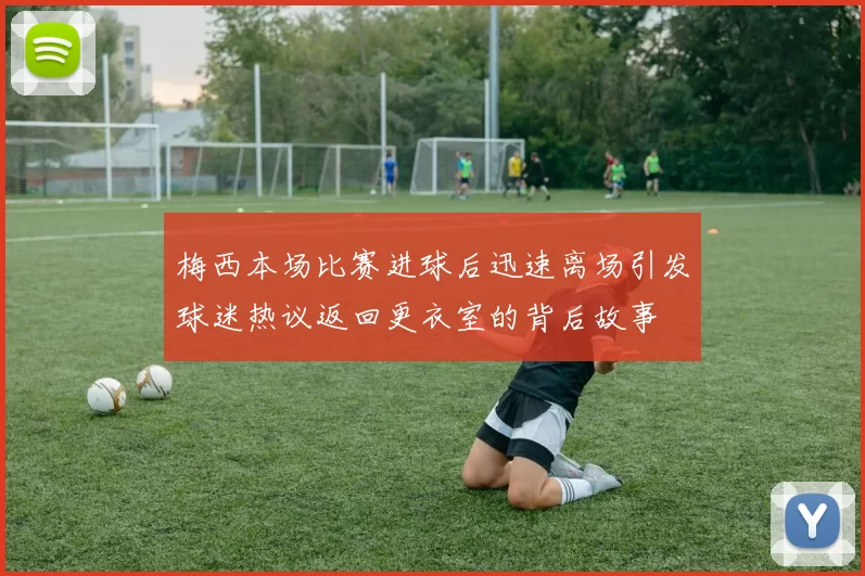 梅西本场比赛进球后迅速离场引发球迷热议返回更衣室的背后故事