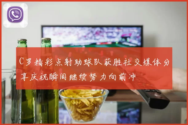 C罗精彩点射助球队获胜社交媒体分享庆祝瞬间继续努力向前冲