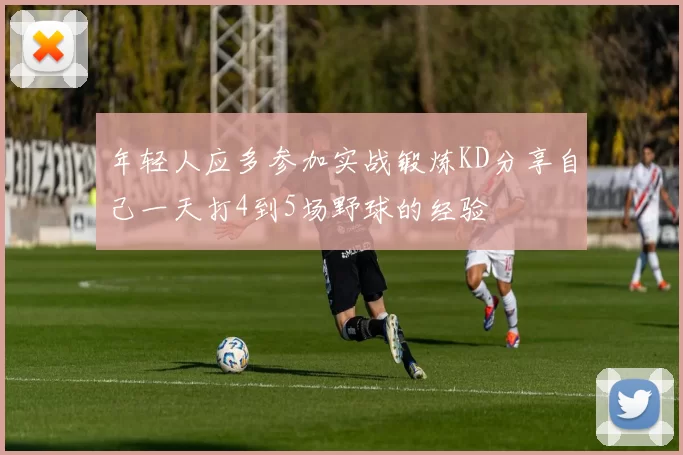 年轻人应多参加实战锻炼KD分享自己一天打4到5场野球的经验