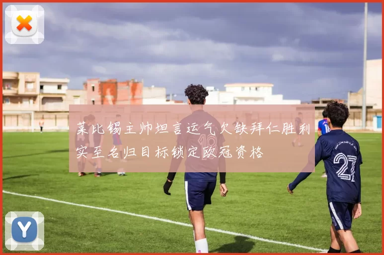 莱比锡主帅坦言运气欠缺拜仁胜利实至名归目标锁定欧冠资格
