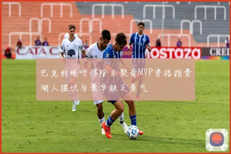 巴克利呼吁移除东契奇MVP资格指责湖人摆烂与萧华缺乏勇气