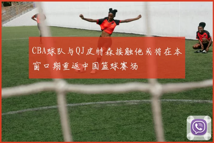 CBA球队与QJ皮特森接触他或将在本窗口期重返中国篮球赛场
