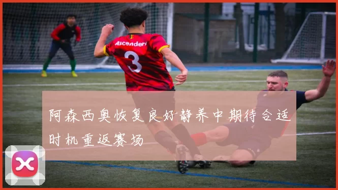阿森西奥恢复良好静养中期待合适时机重返赛场