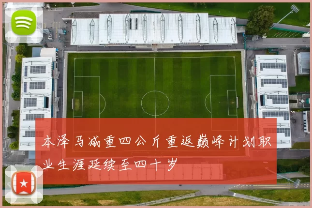 本泽马减重四公斤重返巅峰计划职业生涯延续至四十岁
