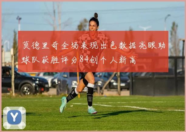 莫德里奇全场表现出色数据亮眼助球队获胜评分84创个人新高
