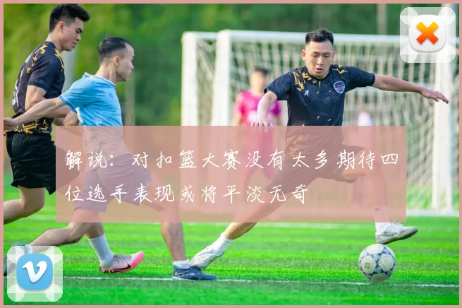 解说：对扣篮大赛没有太多期待四位选手表现或将平淡无奇