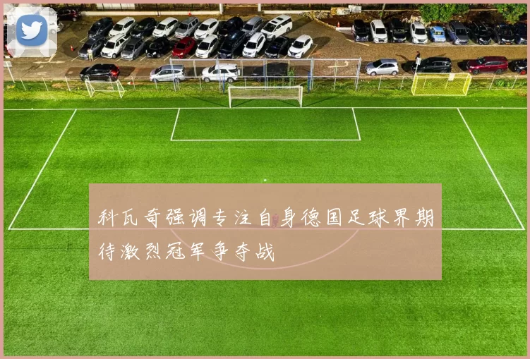 科瓦奇强调专注自身德国足球界期待激烈冠军争夺战