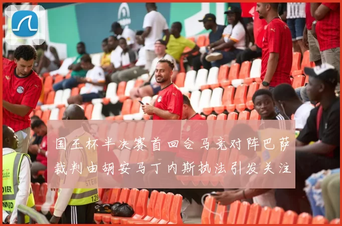 国王杯半决赛首回合马竞对阵巴萨裁判由胡安马丁内斯执法引发关注