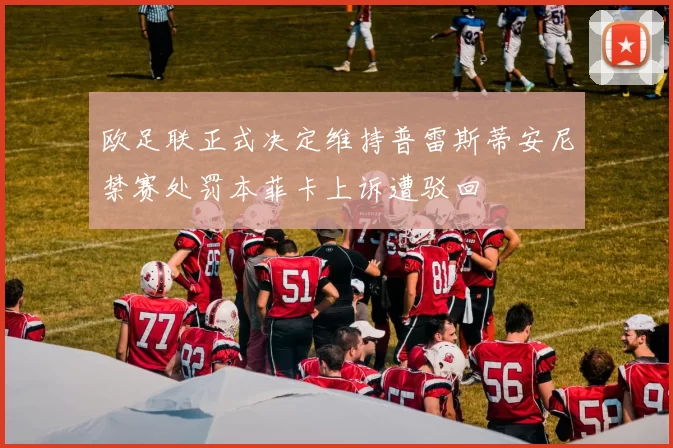 欧足联正式决定维持普雷斯蒂安尼禁赛处罚本菲卡上诉遭驳回