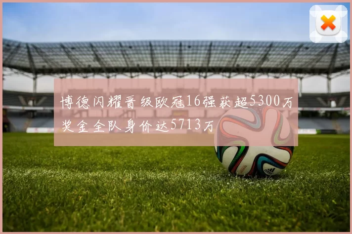 博德闪耀晋级欧冠16强获超5300万奖金全队身价达5713万