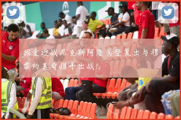 掘金迎战尼克斯阿隆戈登复出与穆雷约基奇携手出战