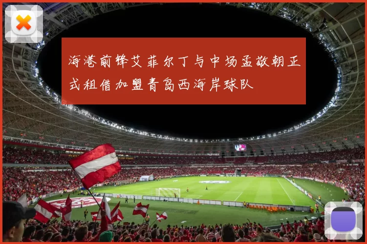海港前锋艾菲尔丁与中场孟敬朝正式租借加盟青岛西海岸球队