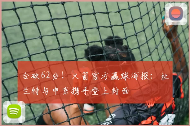 合砍62分！火箭官方赢球海报：杜兰特与申京携手登上封面