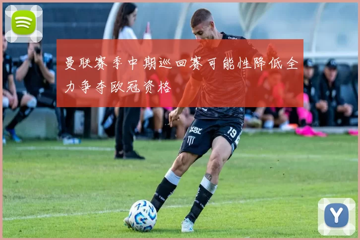 曼联赛季中期巡回赛可能性降低全力争夺欧冠资格