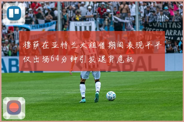 穆萨在亚特兰大租借期间表现平平仅出场64分钟引发退货危机