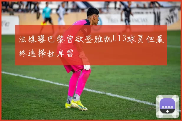 法媒曝巴黎曾欲签雅凯U13球员但最终选择杜库雷