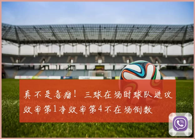 真不是毒瘤！三球在场时球队进攻效率第1净效率第4不在场倒数