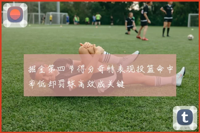 掘金第四节得分奇特表现投篮命中率低却罚球高效成关键