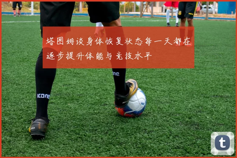 塔图姆谈身体恢复状态每一天都在逐步提升体能与竞技水平