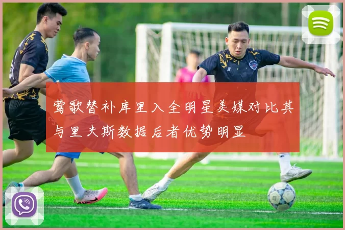 莺歌替补库里入全明星美媒对比其与里夫斯数据后者优势明显