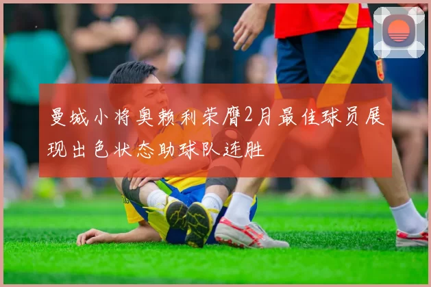 曼城小将奥赖利荣膺2月最佳球员展现出色状态助球队连胜
