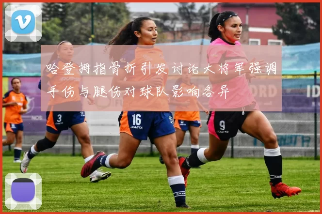 哈登拇指骨折引发讨论大将军强调手伤与腿伤对球队影响各异
