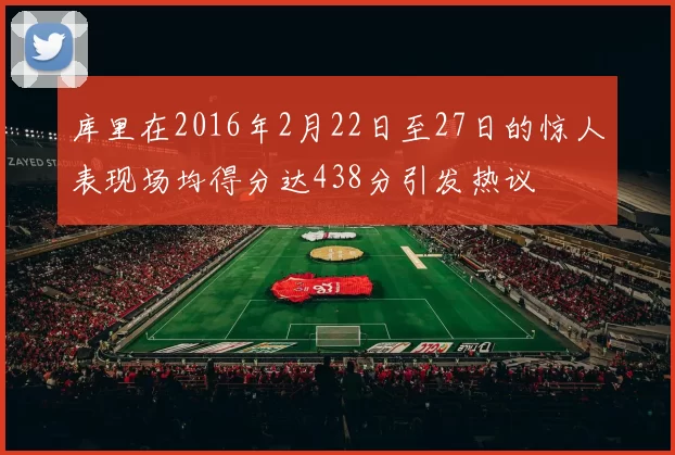 库里在2016年2月22日至27日的惊人表现场均得分达438分引发热议