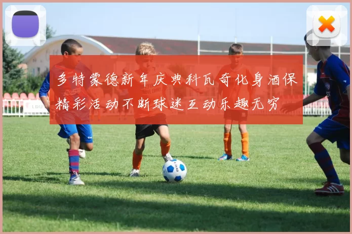 多特蒙德新年庆典科瓦奇化身酒保精彩活动不断球迷互动乐趣无穷